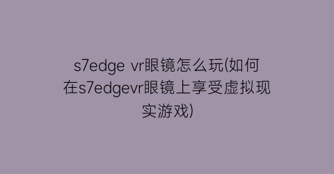 s7edgevr眼镜怎么玩(如何在s7edgevr眼镜上享受虚拟现实游戏)